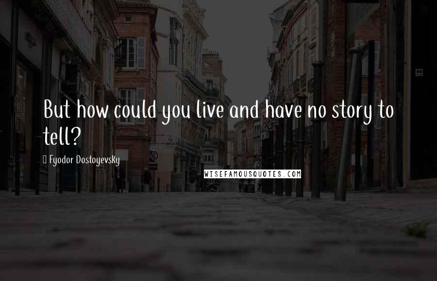 Fyodor Dostoyevsky Quotes: But how could you live and have no story to tell?