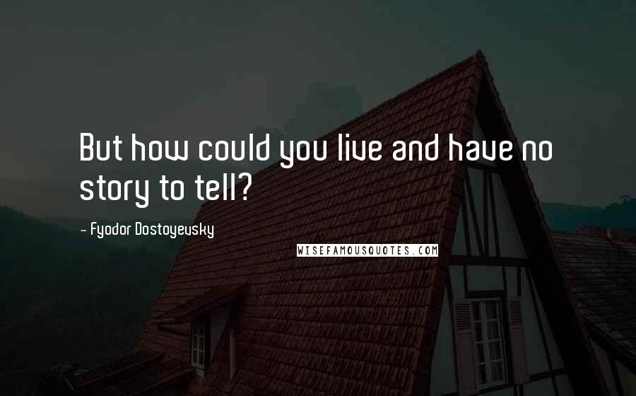Fyodor Dostoyevsky Quotes: But how could you live and have no story to tell?