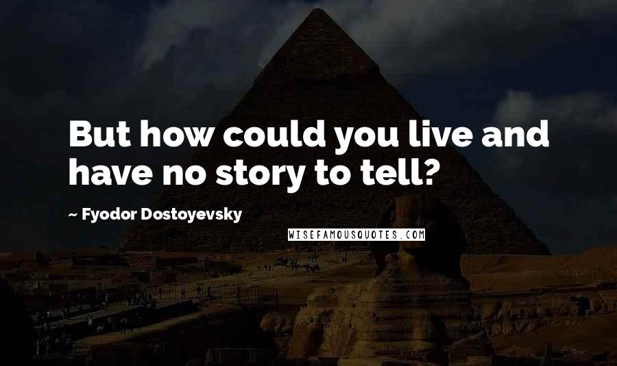 Fyodor Dostoyevsky Quotes: But how could you live and have no story to tell?