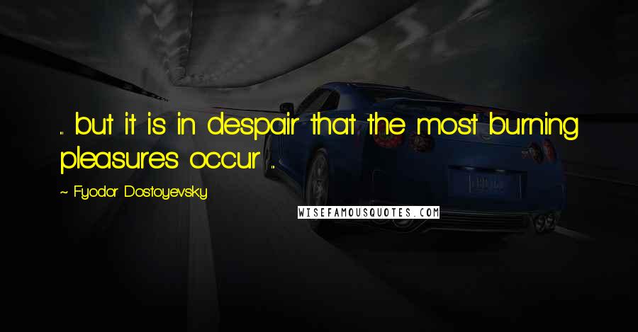 Fyodor Dostoyevsky Quotes: ... but it is in despair that the most burning pleasures occur ...