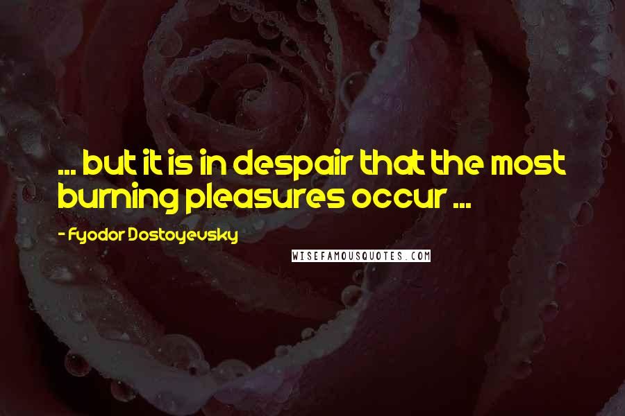 Fyodor Dostoyevsky Quotes: ... but it is in despair that the most burning pleasures occur ...