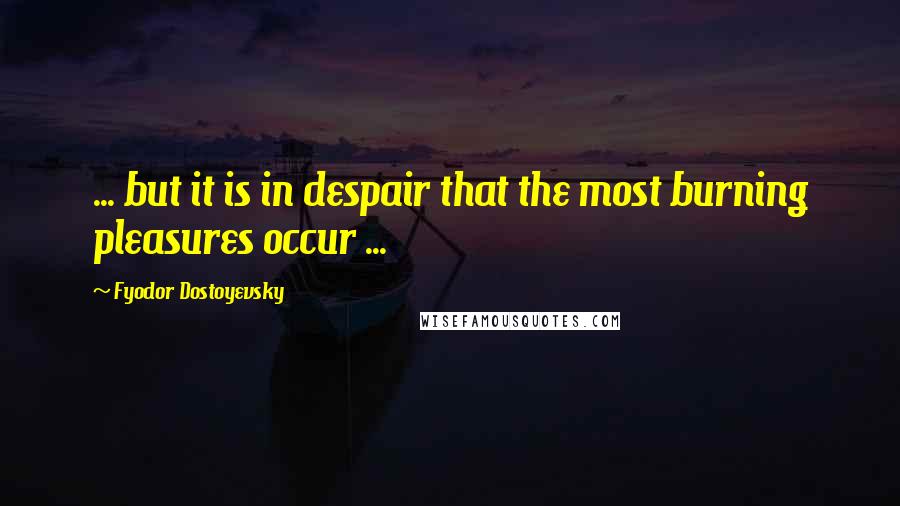 Fyodor Dostoyevsky Quotes: ... but it is in despair that the most burning pleasures occur ...