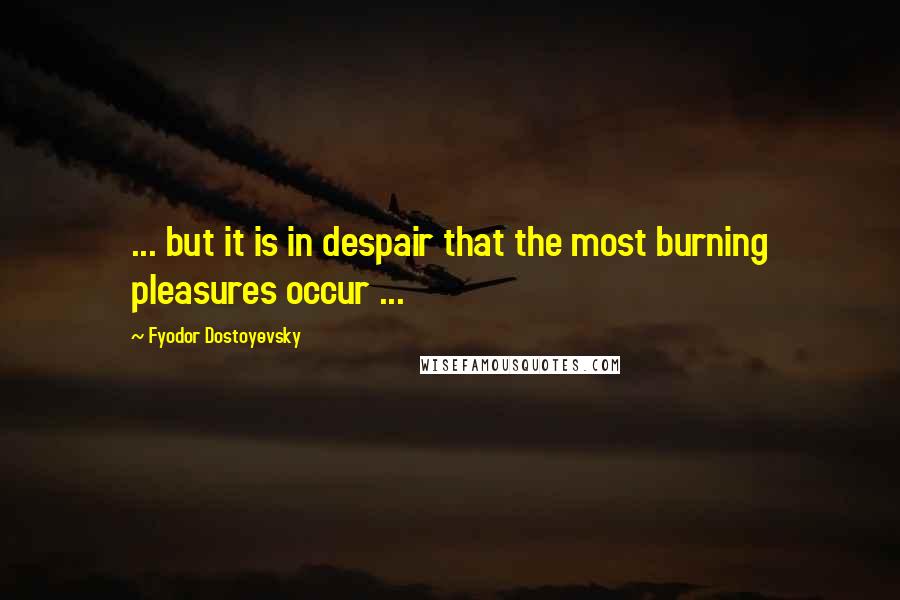 Fyodor Dostoyevsky Quotes: ... but it is in despair that the most burning pleasures occur ...