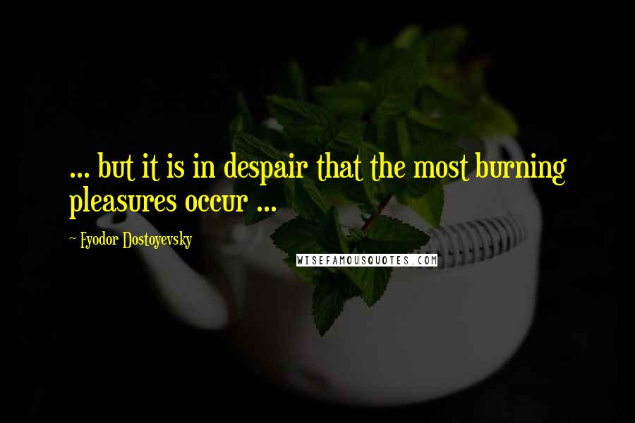 Fyodor Dostoyevsky Quotes: ... but it is in despair that the most burning pleasures occur ...