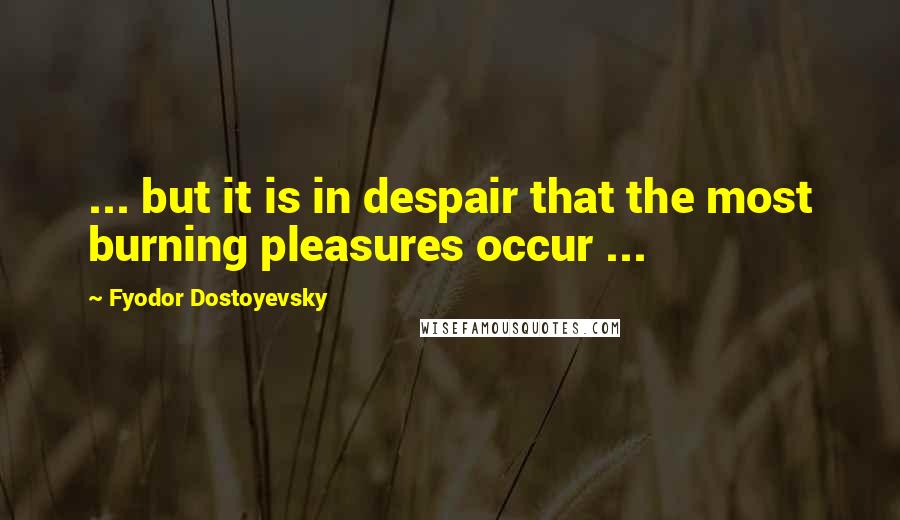 Fyodor Dostoyevsky Quotes: ... but it is in despair that the most burning pleasures occur ...