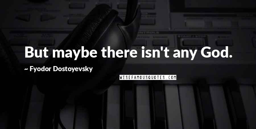 Fyodor Dostoyevsky Quotes: But maybe there isn't any God.