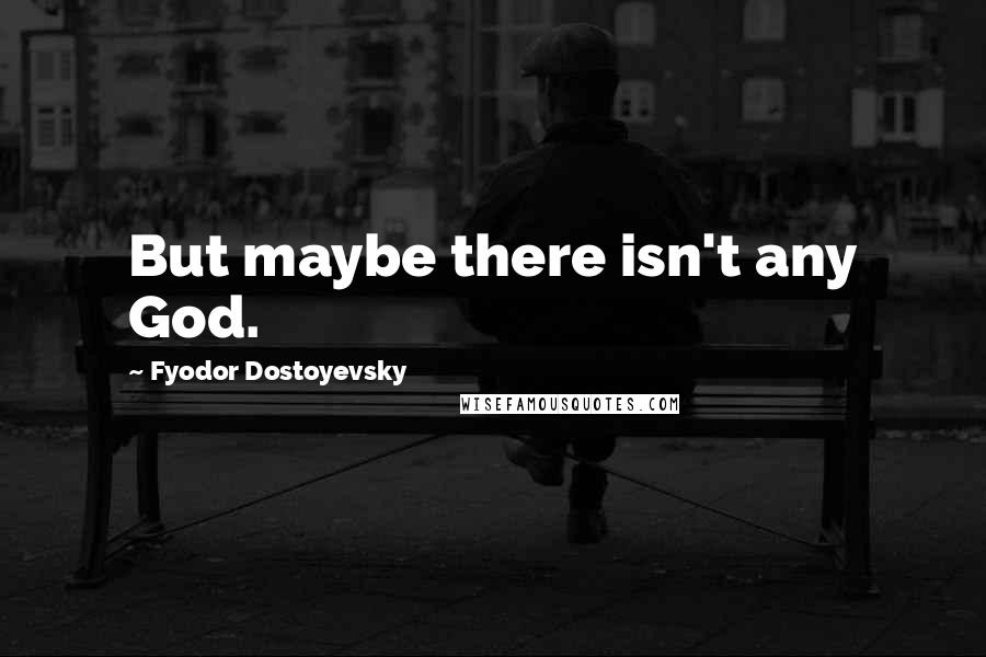 Fyodor Dostoyevsky Quotes: But maybe there isn't any God.