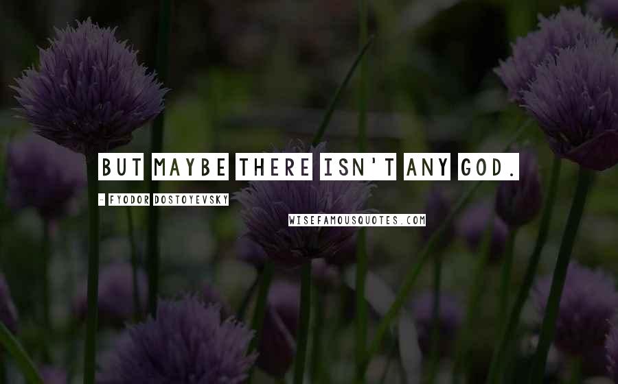 Fyodor Dostoyevsky Quotes: But maybe there isn't any God.