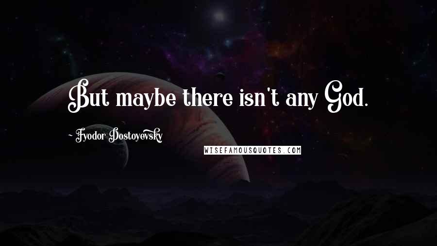 Fyodor Dostoyevsky Quotes: But maybe there isn't any God.
