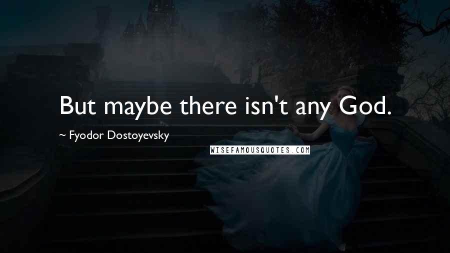 Fyodor Dostoyevsky Quotes: But maybe there isn't any God.