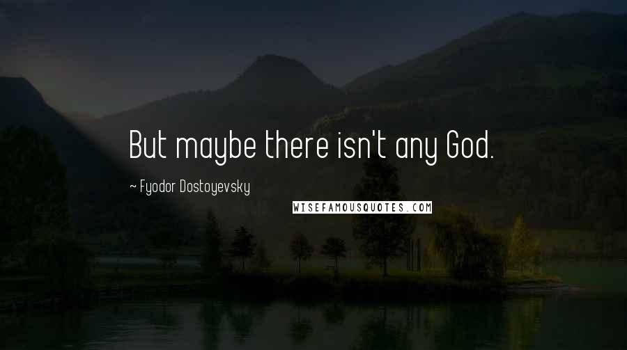 Fyodor Dostoyevsky Quotes: But maybe there isn't any God.