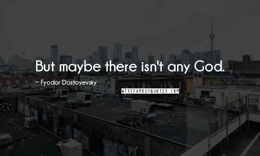 Fyodor Dostoyevsky Quotes: But maybe there isn't any God.