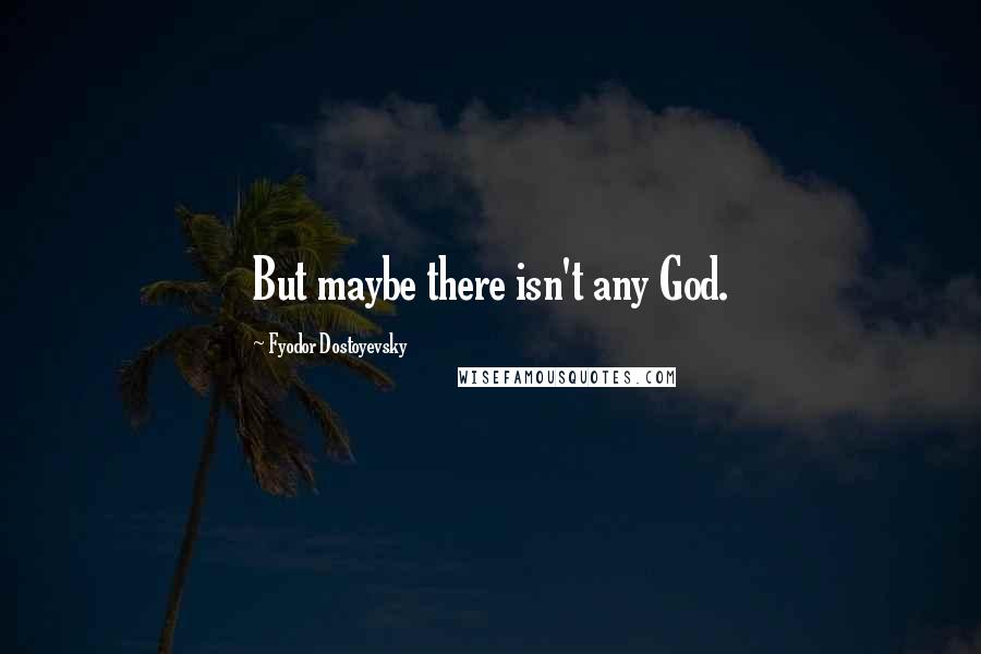 Fyodor Dostoyevsky Quotes: But maybe there isn't any God.