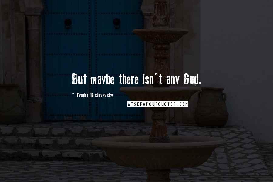 Fyodor Dostoyevsky Quotes: But maybe there isn't any God.