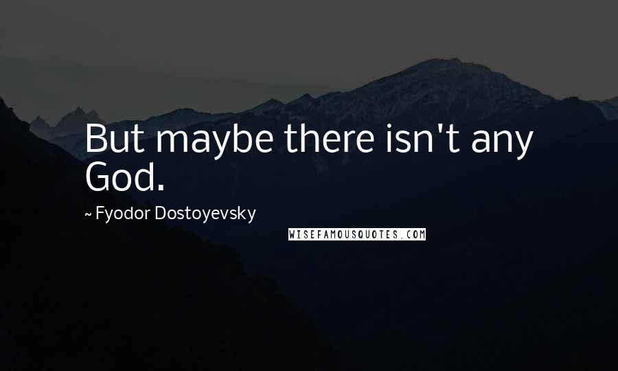 Fyodor Dostoyevsky Quotes: But maybe there isn't any God.