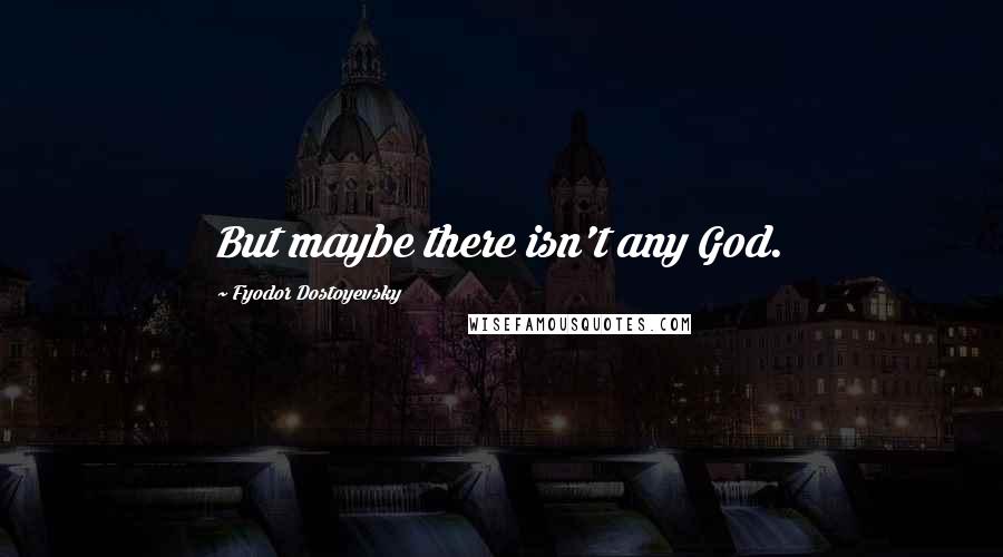 Fyodor Dostoyevsky Quotes: But maybe there isn't any God.