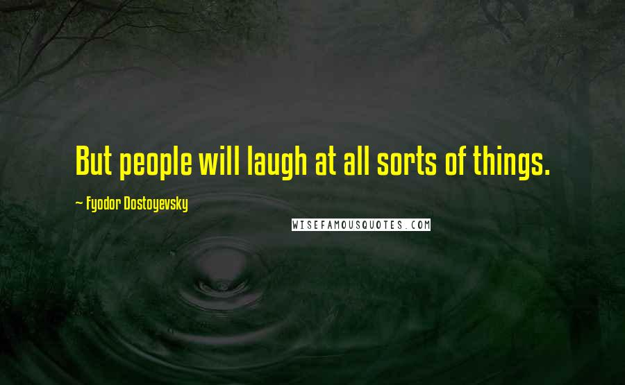 Fyodor Dostoyevsky Quotes: But people will laugh at all sorts of things.