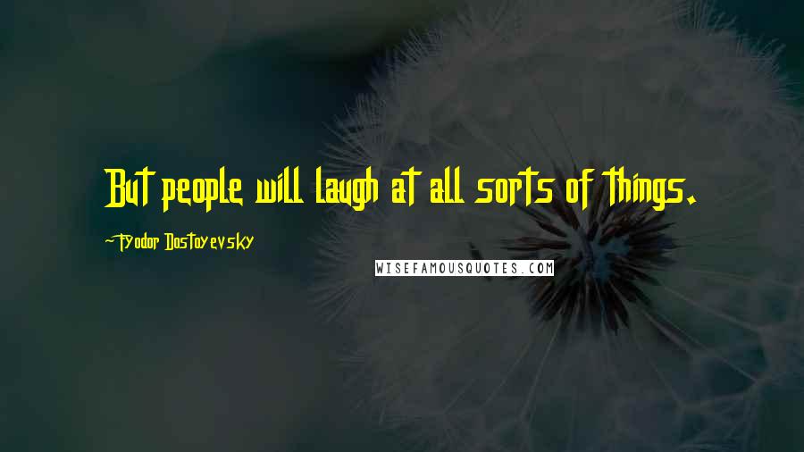 Fyodor Dostoyevsky Quotes: But people will laugh at all sorts of things.