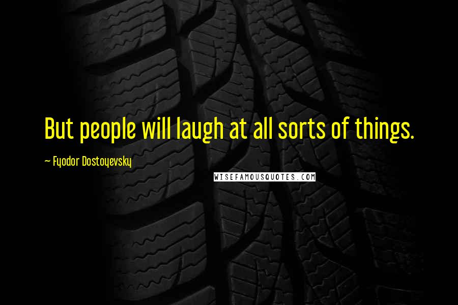 Fyodor Dostoyevsky Quotes: But people will laugh at all sorts of things.