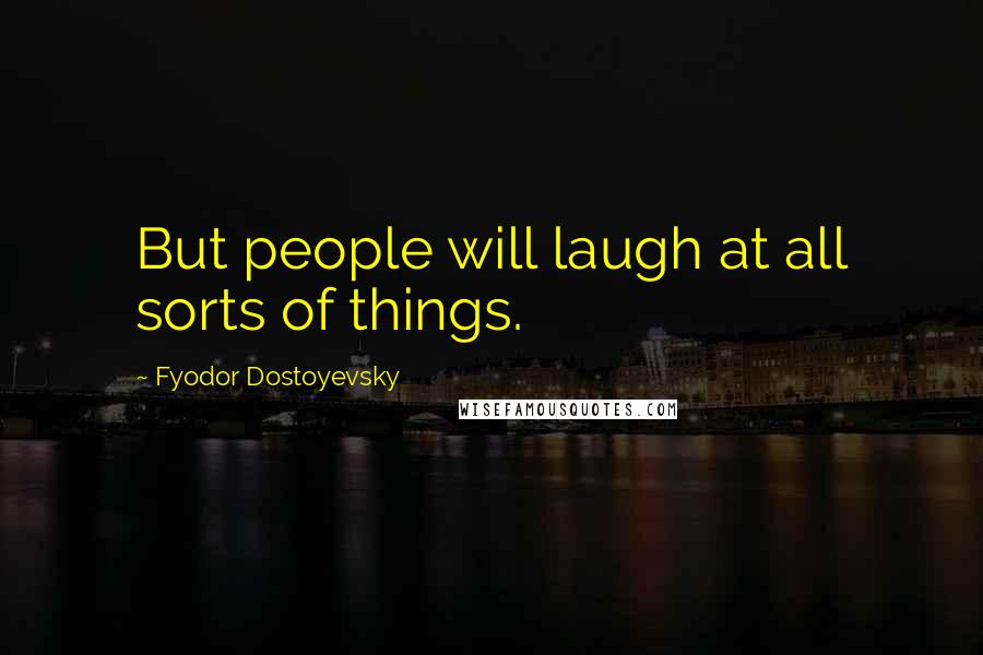 Fyodor Dostoyevsky Quotes: But people will laugh at all sorts of things.