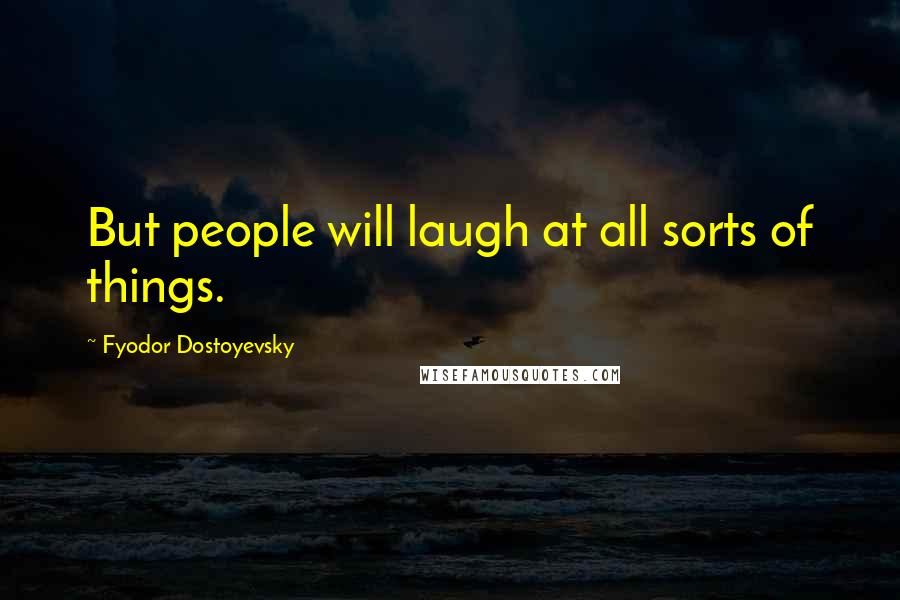 Fyodor Dostoyevsky Quotes: But people will laugh at all sorts of things.