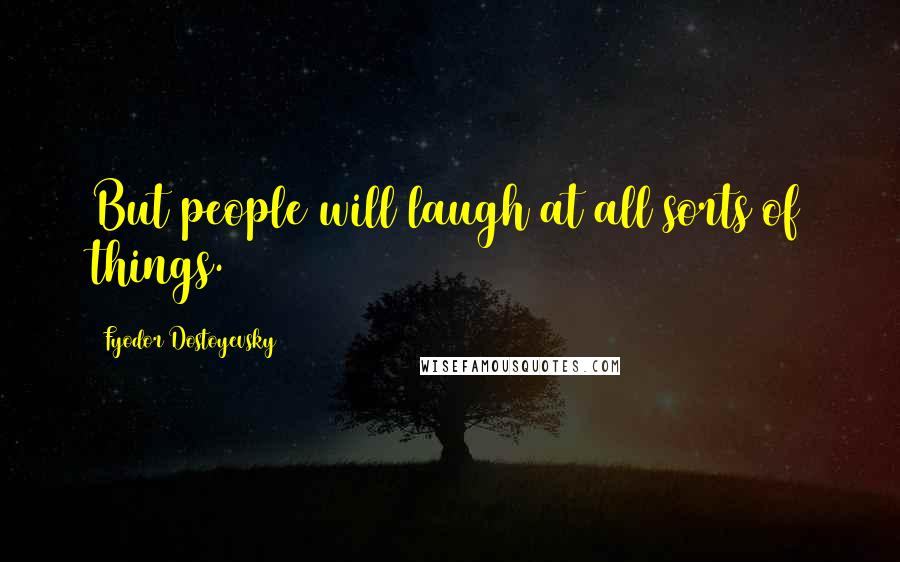 Fyodor Dostoyevsky Quotes: But people will laugh at all sorts of things.