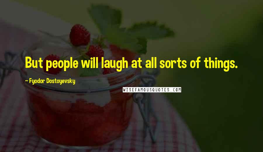 Fyodor Dostoyevsky Quotes: But people will laugh at all sorts of things.