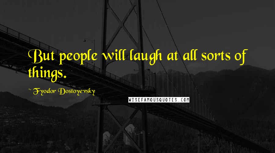 Fyodor Dostoyevsky Quotes: But people will laugh at all sorts of things.