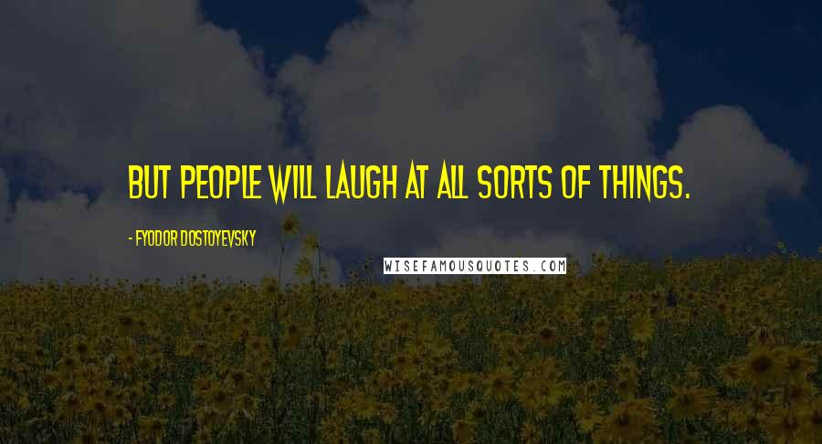 Fyodor Dostoyevsky Quotes: But people will laugh at all sorts of things.