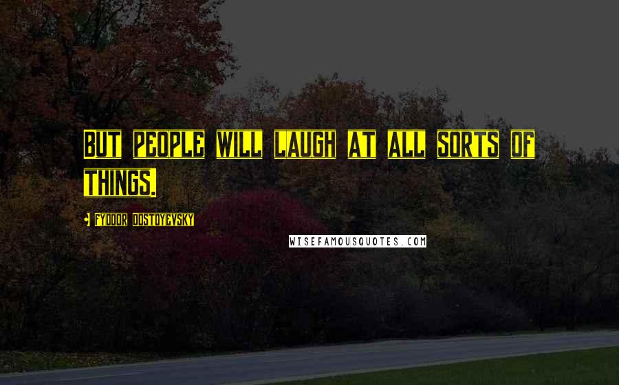 Fyodor Dostoyevsky Quotes: But people will laugh at all sorts of things.