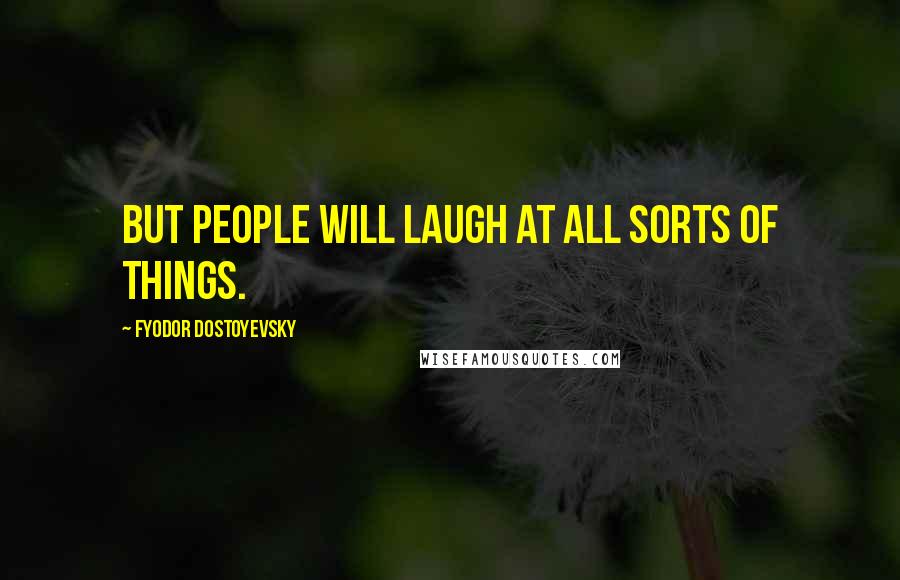 Fyodor Dostoyevsky Quotes: But people will laugh at all sorts of things.