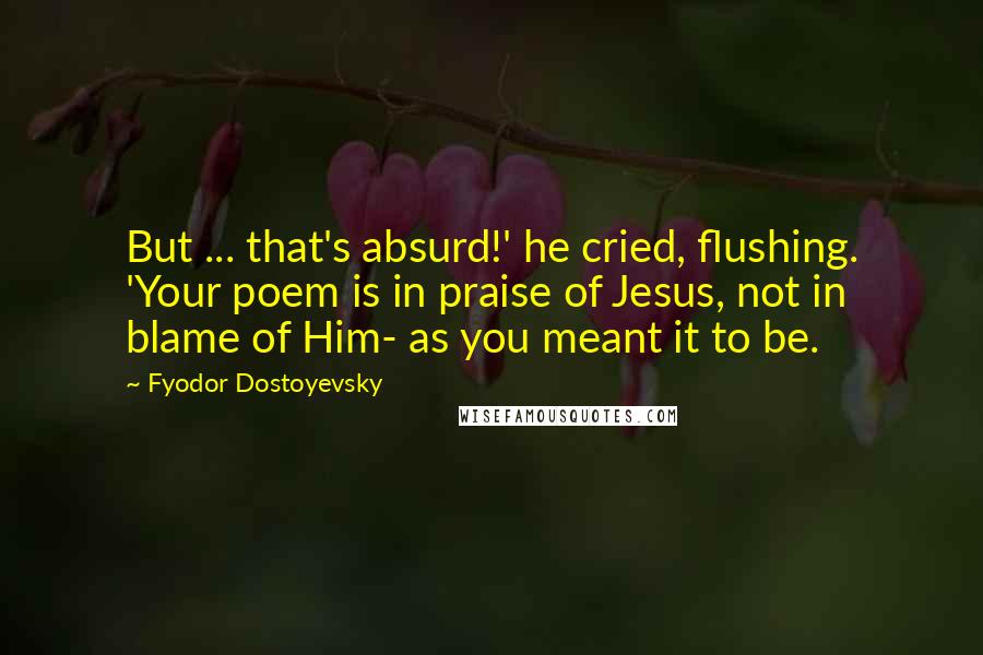 Fyodor Dostoyevsky Quotes: But ... that's absurd!' he cried, flushing. 'Your poem is in praise of Jesus, not in blame of Him- as you meant it to be.