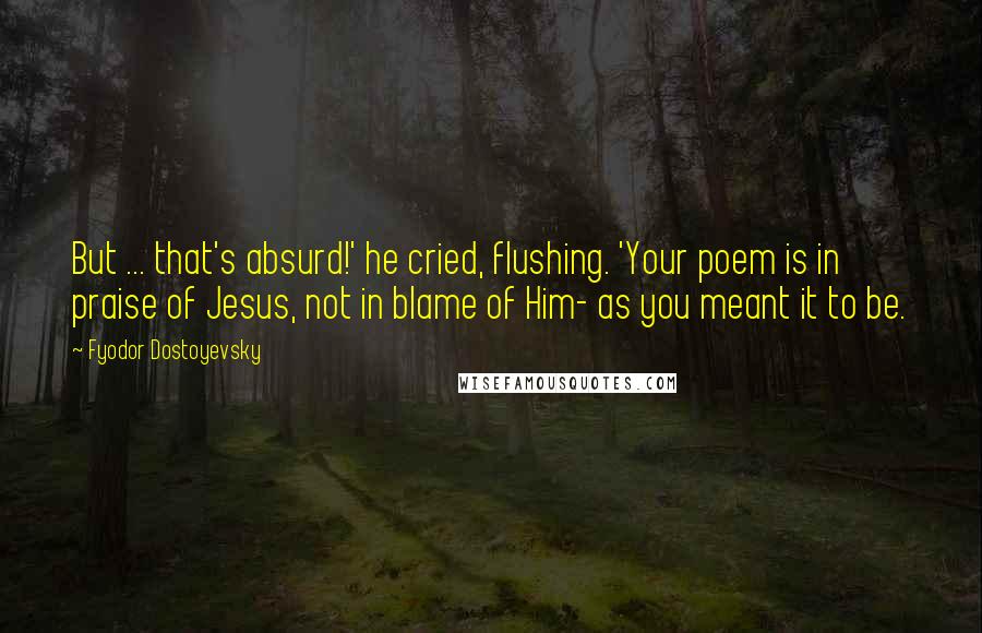 Fyodor Dostoyevsky Quotes: But ... that's absurd!' he cried, flushing. 'Your poem is in praise of Jesus, not in blame of Him- as you meant it to be.