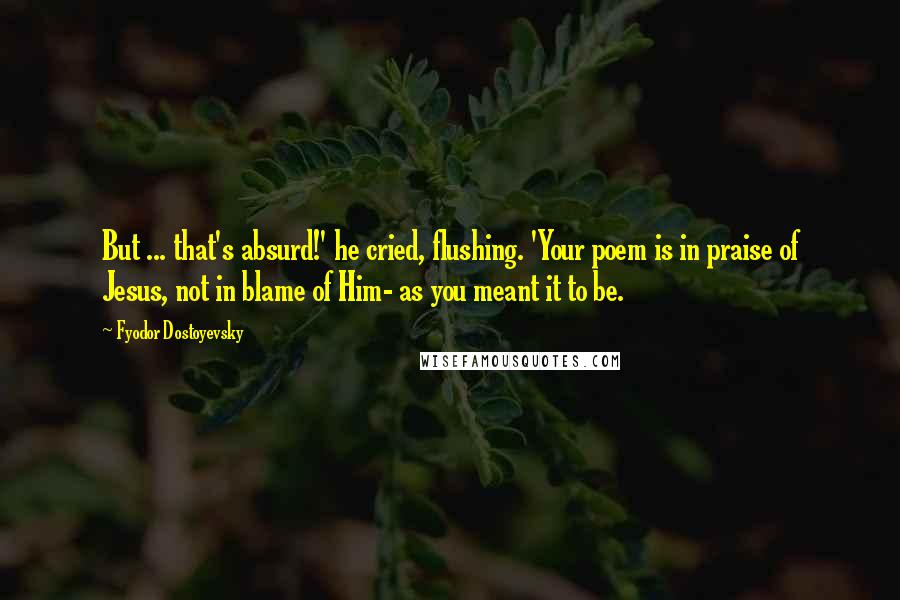 Fyodor Dostoyevsky Quotes: But ... that's absurd!' he cried, flushing. 'Your poem is in praise of Jesus, not in blame of Him- as you meant it to be.