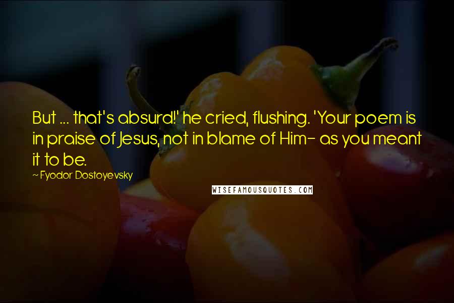 Fyodor Dostoyevsky Quotes: But ... that's absurd!' he cried, flushing. 'Your poem is in praise of Jesus, not in blame of Him- as you meant it to be.