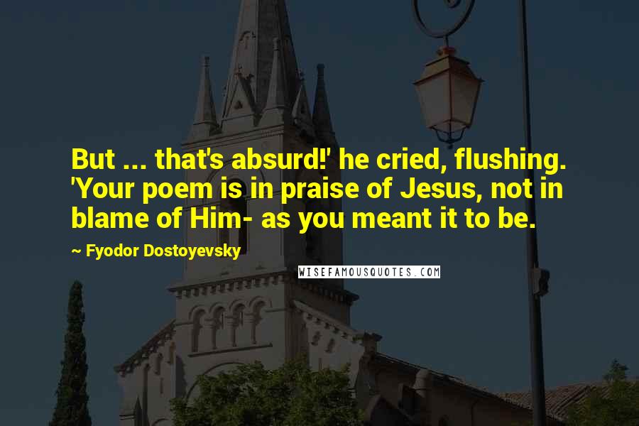 Fyodor Dostoyevsky Quotes: But ... that's absurd!' he cried, flushing. 'Your poem is in praise of Jesus, not in blame of Him- as you meant it to be.