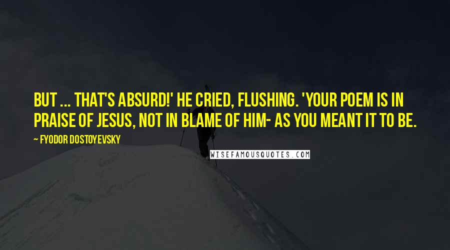 Fyodor Dostoyevsky Quotes: But ... that's absurd!' he cried, flushing. 'Your poem is in praise of Jesus, not in blame of Him- as you meant it to be.