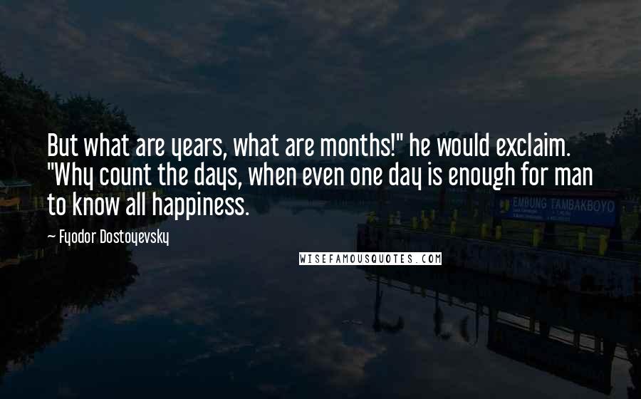 Fyodor Dostoyevsky Quotes: But what are years, what are months!" he would exclaim. "Why count the days, when even one day is enough for man to know all happiness.