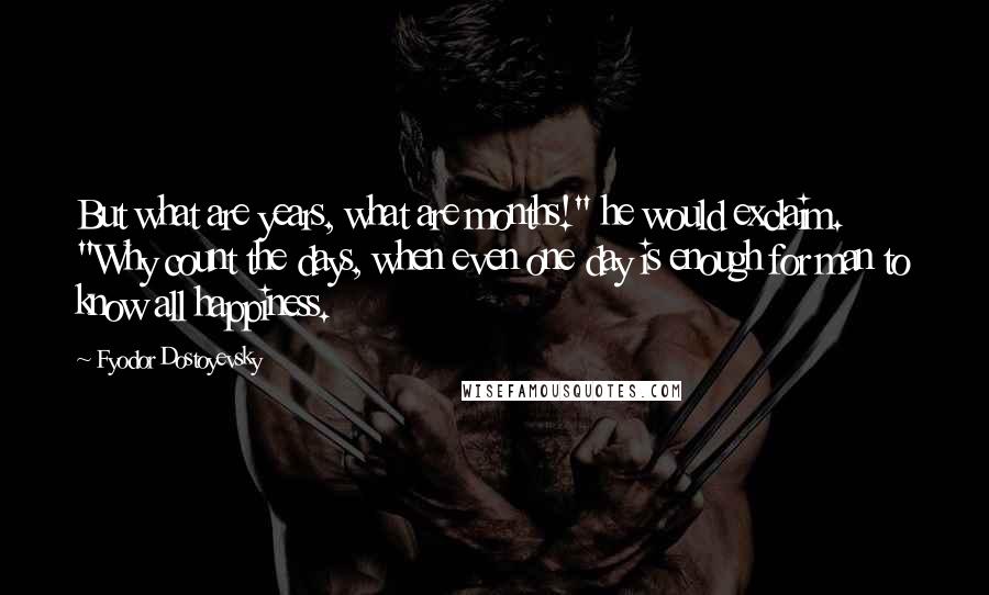 Fyodor Dostoyevsky Quotes: But what are years, what are months!" he would exclaim. "Why count the days, when even one day is enough for man to know all happiness.