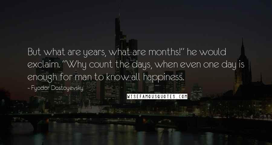 Fyodor Dostoyevsky Quotes: But what are years, what are months!" he would exclaim. "Why count the days, when even one day is enough for man to know all happiness.