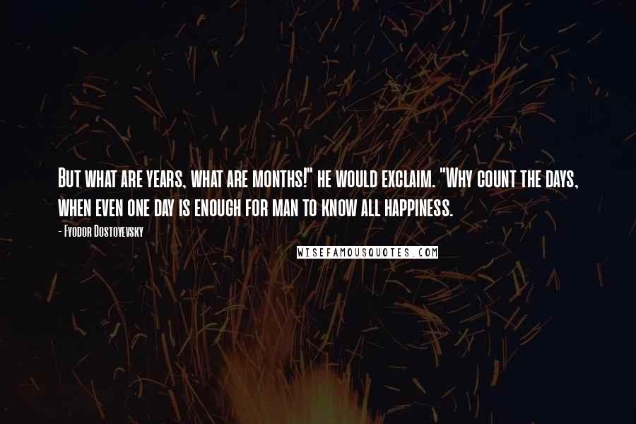 Fyodor Dostoyevsky Quotes: But what are years, what are months!" he would exclaim. "Why count the days, when even one day is enough for man to know all happiness.