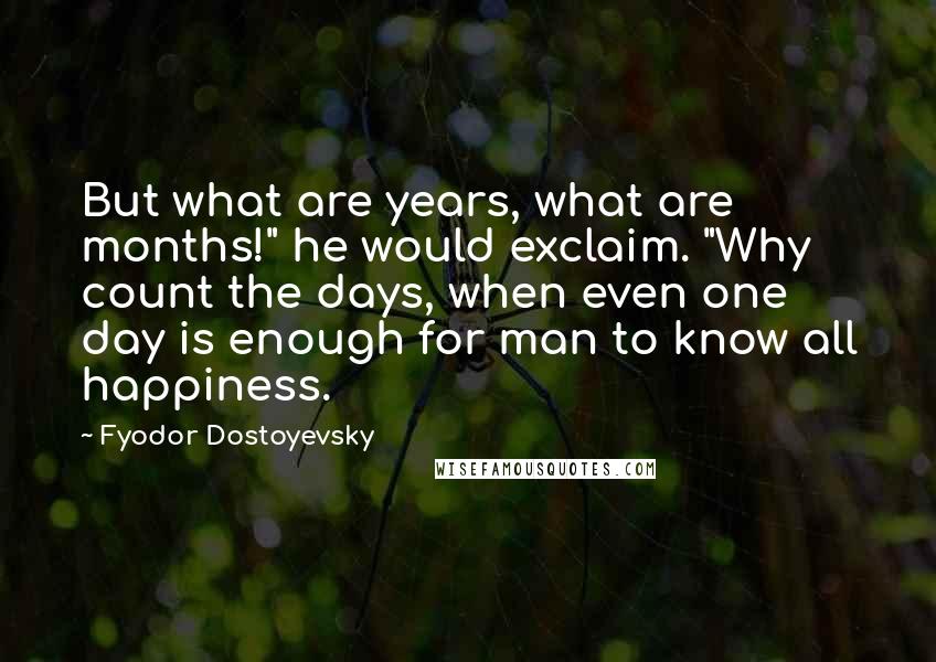 Fyodor Dostoyevsky Quotes: But what are years, what are months!" he would exclaim. "Why count the days, when even one day is enough for man to know all happiness.