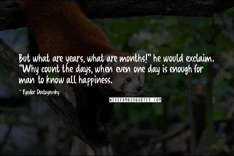 Fyodor Dostoyevsky Quotes: But what are years, what are months!" he would exclaim. "Why count the days, when even one day is enough for man to know all happiness.