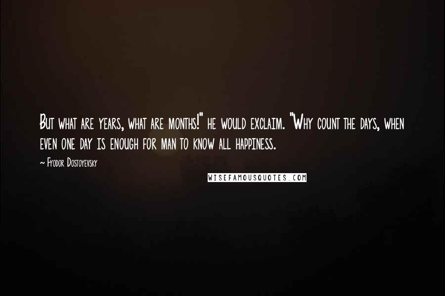 Fyodor Dostoyevsky Quotes: But what are years, what are months!" he would exclaim. "Why count the days, when even one day is enough for man to know all happiness.