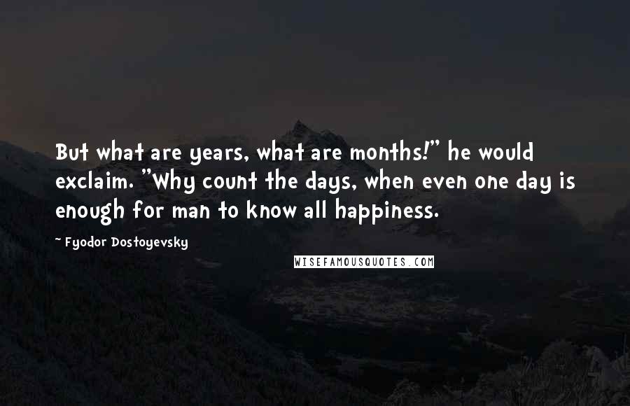 Fyodor Dostoyevsky Quotes: But what are years, what are months!" he would exclaim. "Why count the days, when even one day is enough for man to know all happiness.