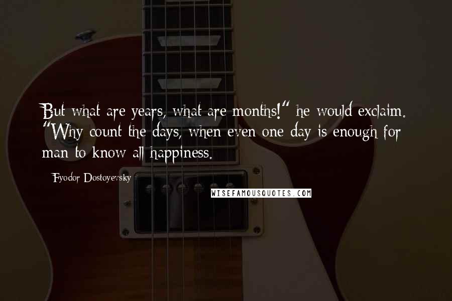 Fyodor Dostoyevsky Quotes: But what are years, what are months!" he would exclaim. "Why count the days, when even one day is enough for man to know all happiness.