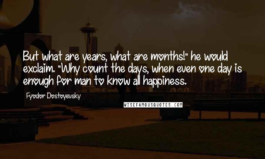 Fyodor Dostoyevsky Quotes: But what are years, what are months!" he would exclaim. "Why count the days, when even one day is enough for man to know all happiness.