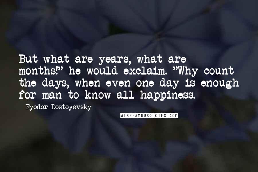 Fyodor Dostoyevsky Quotes: But what are years, what are months!" he would exclaim. "Why count the days, when even one day is enough for man to know all happiness.