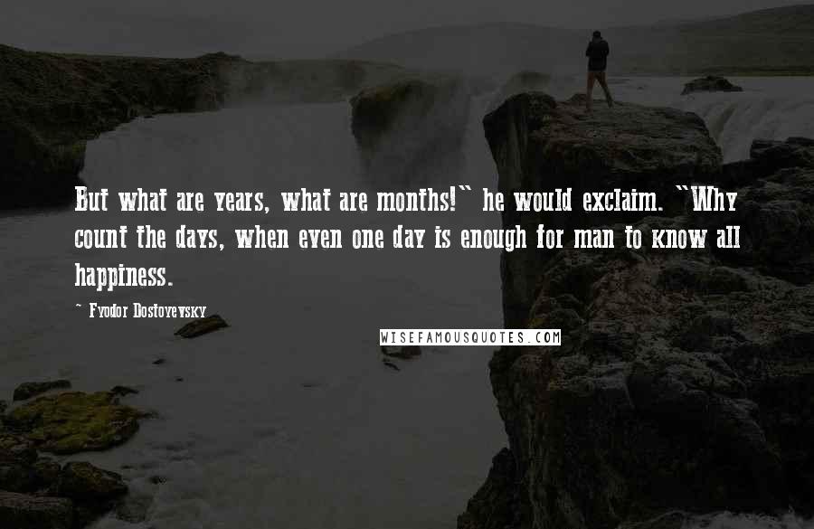 Fyodor Dostoyevsky Quotes: But what are years, what are months!" he would exclaim. "Why count the days, when even one day is enough for man to know all happiness.