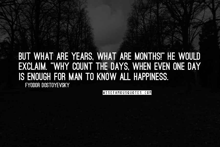 Fyodor Dostoyevsky Quotes: But what are years, what are months!" he would exclaim. "Why count the days, when even one day is enough for man to know all happiness.